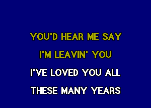 YOU'D HEAR ME SAY

I'M LEAVIN' YOU
I'VE LOVED YOU ALL
THESE MANY YEARS