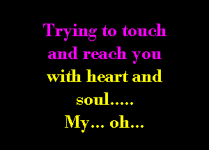 Trying to touch

and reach you

with heart and
soul .....

My... 0h...