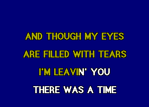 AND THOUGH MY EYES

ARE FILLED WITH TEARS
I'M LEAVIN' YOU
THERE WAS A TIME