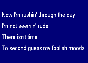 Now I'm rushin' through the day

I'm not seemin' rude

There isn't time

To second guess my foolish moods
