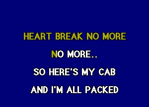 HEART BREAK NO MORE

NO MORE.
80 HERE'S MY CAB
AND I'M ALL PACKED