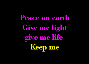Peace on earth
Give me light

give me life

Keep me