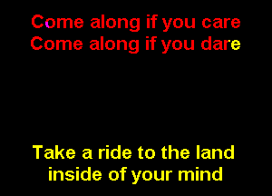 Come along if you care
Come along if you dare

Take a ride to the land
inside of your mind