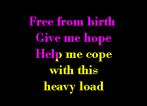 Free from birth

Give me hope

Help me cope
With this
heavy load