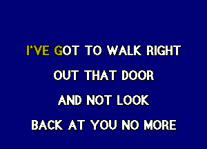 I'VE GOT TO WALK RIGHT

OUT THAT DOOR
AND NOT LOOK
BACK AT YOU NO MORE