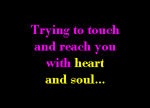 Trying to touch

and reach you
with heart
and soul...