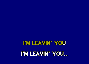 I'M LEAVIN' YOU
I'M LEAVIN' YOU..