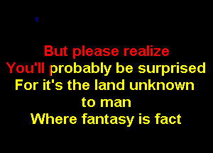 But please realize
You'll probably be surprised
For it's the land unknown
to man
Where fantasy is fact