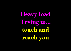 Heavy load

Trying to...
touch and
reach you