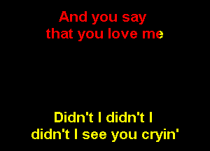 And you say
that you love me

Didn't I didn't I
didn't I see you cryin'