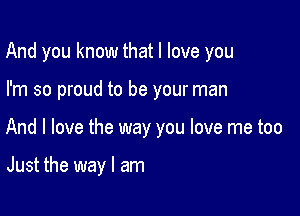 And you know that I love you

I'm so proud to be your man
And I love the way you love me too

Just the way I am