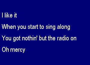 I like it
When you start to sing along

You got nothin' but the radio on

Oh mercy