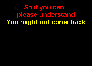 So if you can,
please understand
You might not come back