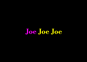 Joe Joe Joe