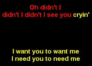 0h didn't I
didn't I didn't I see you cryin'

I want you to want me
I need you to need me