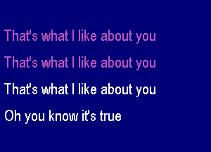 Thafs what I like about you

Oh you know ifs true