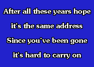 After all these years hope
it's the same address
Since you've been gone

it's hard to carry on