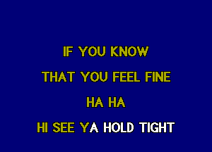 IF YOU KNOW

THAT YOU FEEL FINE
HA HA
HI SEE YA HOLD TIGHT