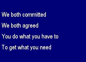 We both committed
We both agreed

You do what you have to

To get what you need