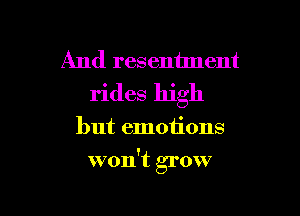 And resentlnent
rides high

but emotions

won't grow