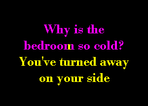 Why is the
bedroom so cold?

YouHre turned away

on your side

g