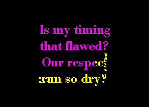 Is my tilning
that flawed?

Our respec?
mm so dry?