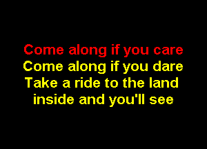 Come along if you care
Come along if you dare

Take a ride to the land
inside and you'll see