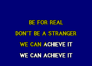 BE FOR REAL

DON'T BE A STRANGER
WE CAN ACHIEVE IT
WE CAN ACHIEVE IT
