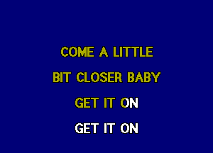 COME A LITTLE

BIT CLOSER BABY
GET IT ON
GET IT ON