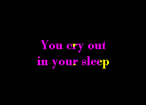 You cry out

in your sleep