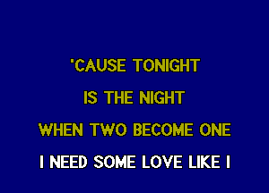 'CAUSE TONIGHT

IS THE NIGHT
WHEN TWO BECOME ONE
I NEED SOME LOVE LIKE I