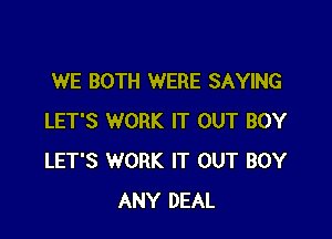 WE BOTH WERE SAYING

LET'S WORK IT OUT BOY
LET'S WORK IT OUT BOY
ANY DEAL