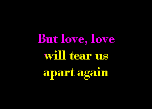But love, love
will tear us

apart again
