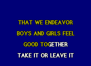 THAT WE ENDEAVOR

BOYS AND GIRLS FEEL
GOOD TOGETHER
TAKE IT OR LEAVE IT