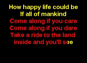 How happy life could be
If all of mankind
Come along if you care
Come along if you dare
Take a ride to the land
inside and you'll see