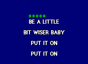 BE A LITTLE

BIT WISER BABY
PUT IT ON
PUT IT ON