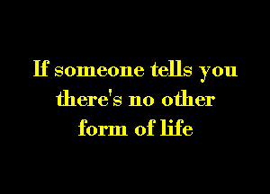 If someone tells you
there's no other

form of life