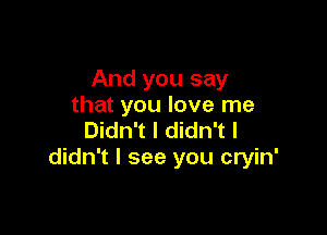 And you say
that you love me

Didn't I didn't I
didn't I see you cryin'