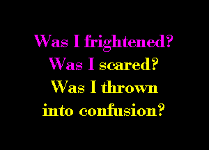 W as I frightened?
Was I scared?
W as I thrown

into confusion?

g
