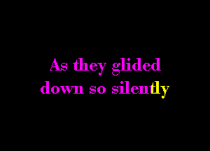 As they glided

down so silently