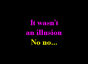 It wasn't

an illusion
No no...