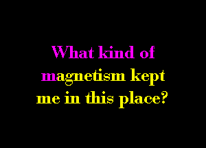 What ldnd of
magnetism kept

me in this place?

g