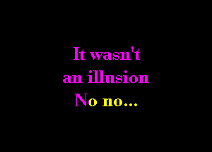 It wasn't

an illusion
No no...