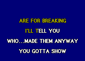 ARE FOR BREAKING

I'LL TELL YOU
WHO...MADE THEM ANYWAY
YOU GOTTA SHOW