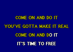 COME ON AND DO IT

YOU'VE GOTTA MAKE IT REAL
COME ON AND DO IT
IT'S TIME TO FREE