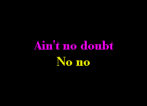 Ain't no doubt

No no