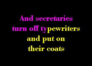 And secretaries
turn off typewriters
and put on
their coats