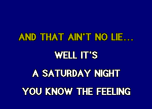 AND THAT AIN'T N0 LIE...

WELL IT'S
A SATURDAY NIGHT
YOU KNOW THE FEELING