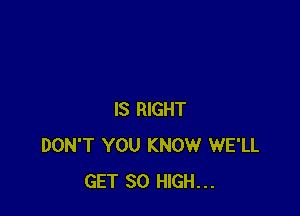 IS RIGHT
DON'T YOU KNOW WE'LL
GET 30 HIGH...