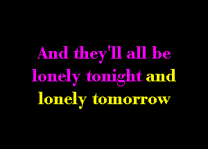 And they'll all be

lonely tonight and
lonely tomorrow